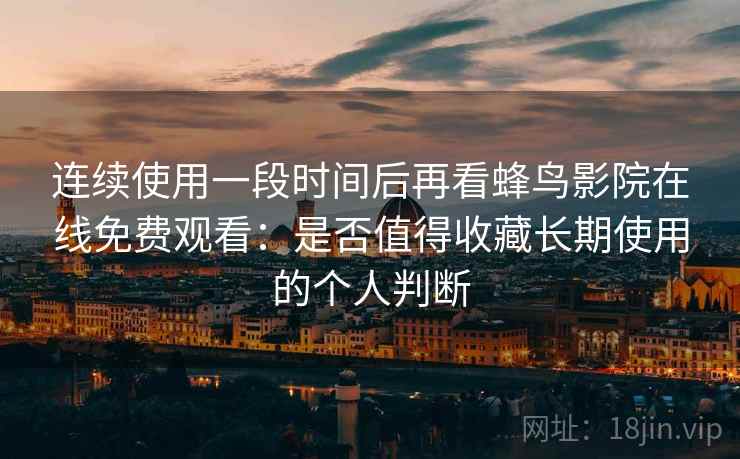 连续使用一段时间后再看蜂鸟影院在线免费观看：是否值得收藏长期使用的个人判断