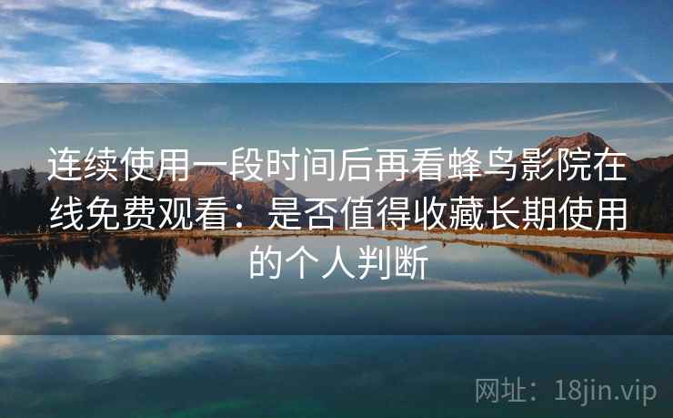 连续使用一段时间后再看蜂鸟影院在线免费观看：是否值得收藏长期使用的个人判断