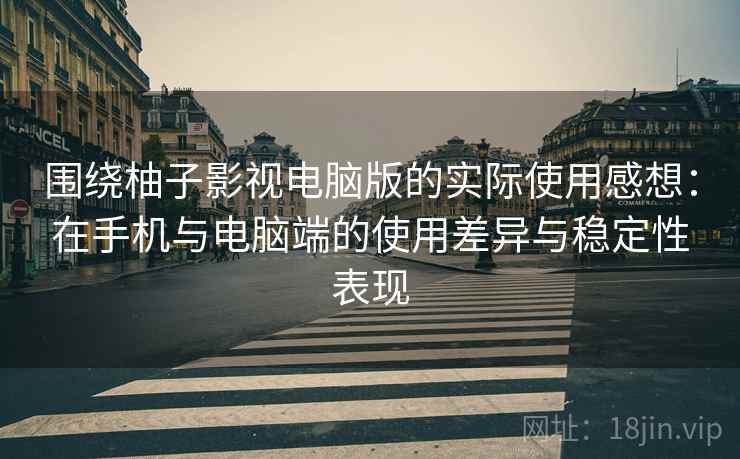 围绕柚子影视电脑版的实际使用感想:在手机与电脑端的使用差异与稳定性表现 围绕柚子影视电脑版的实际使用感想:在手机与电脑端的使用差异与稳定性表现