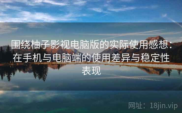 围绕柚子影视电脑版的实际使用感想:在手机与电脑端的使用差异与稳定性表现 围绕柚子影视电脑版的实际使用感想:在手机与电脑端的使用差异与稳定性表现