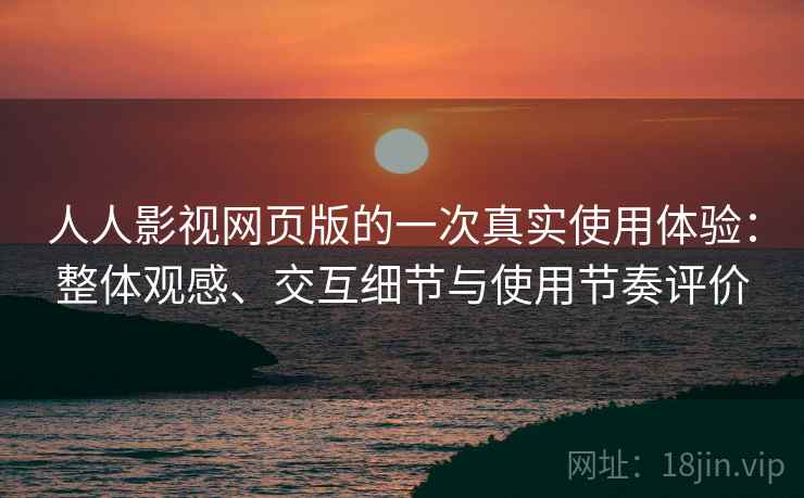 人人影视网页版的一次真实使用体验：整体观感、交互细节与使用节奏评价