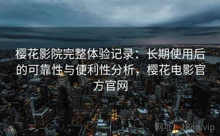 樱花影院完整体验记录:长期使用后的可靠性与便利性分析,樱花电影官方官网 樱花影院完整体验记录:长期使用后的可靠性与便利性分析,樱花电影官方官网