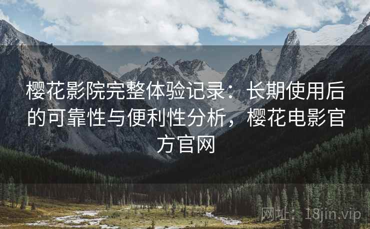 樱花影院完整体验记录:长期使用后的可靠性与便利性分析,樱花电影官方官网 樱花影院完整体验记录:长期使用后的可靠性与便利性分析,樱花电影官方官网