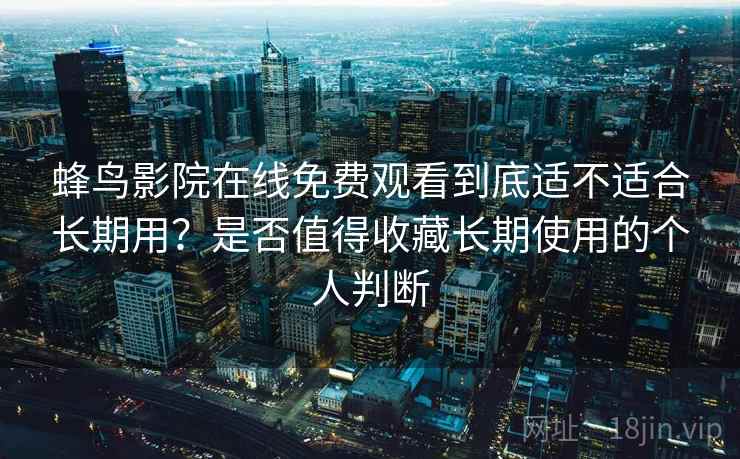 蜂鸟影院在线免费观看到底适不适合长期用？是否值得收藏长期使用的个人判断