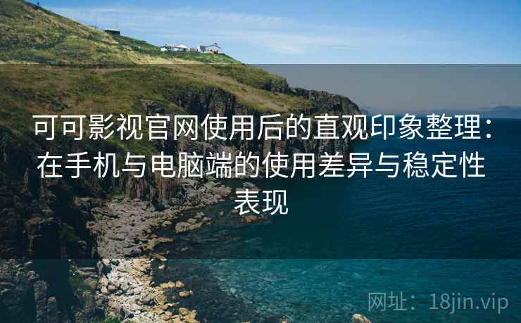 可可影视官网使用后的直观印象整理：在手机与电脑端的使用差异与稳定性表现