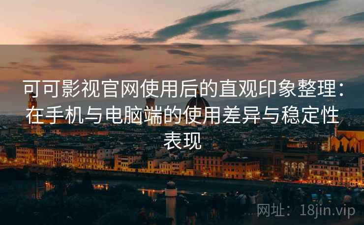 可可影视官网使用后的直观印象整理：在手机与电脑端的使用差异与稳定性表现