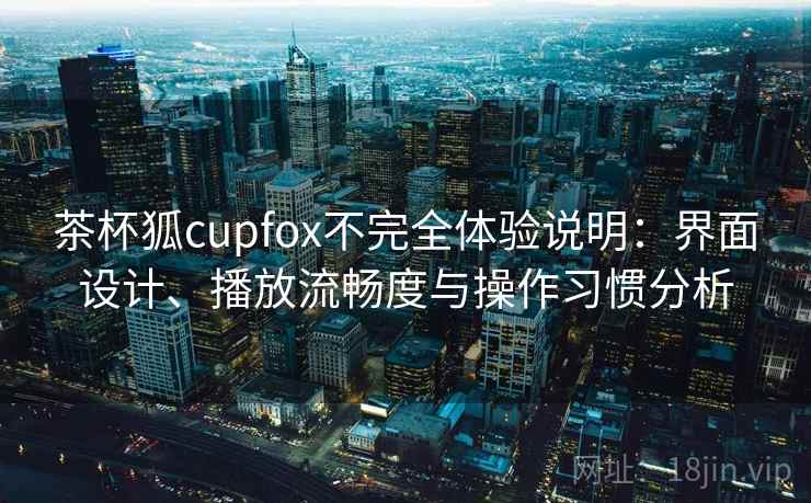 茶杯狐cupfox不完全体验说明：界面设计、播放流畅度与操作习惯分析