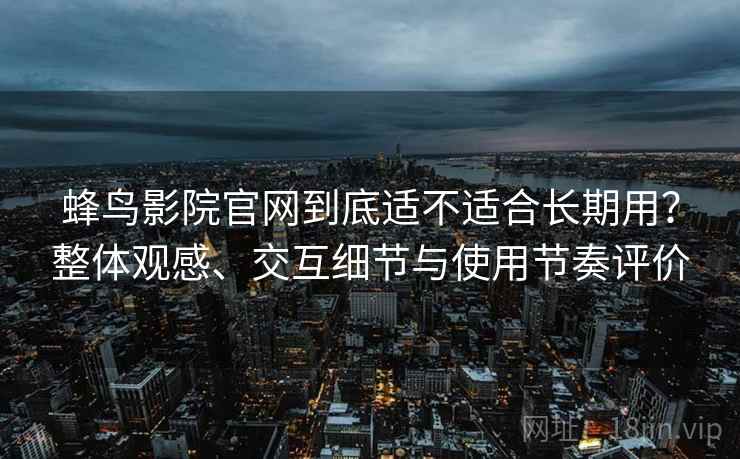 蜂鸟影院官网到底适不适合长期用？整体观感、交互细节与使用节奏评价