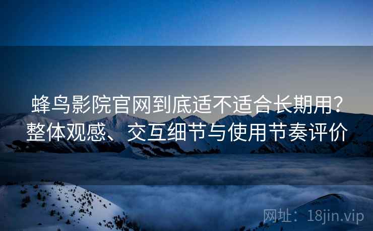 蜂鸟影院官网到底适不适合长期用？整体观感、交互细节与使用节奏评价