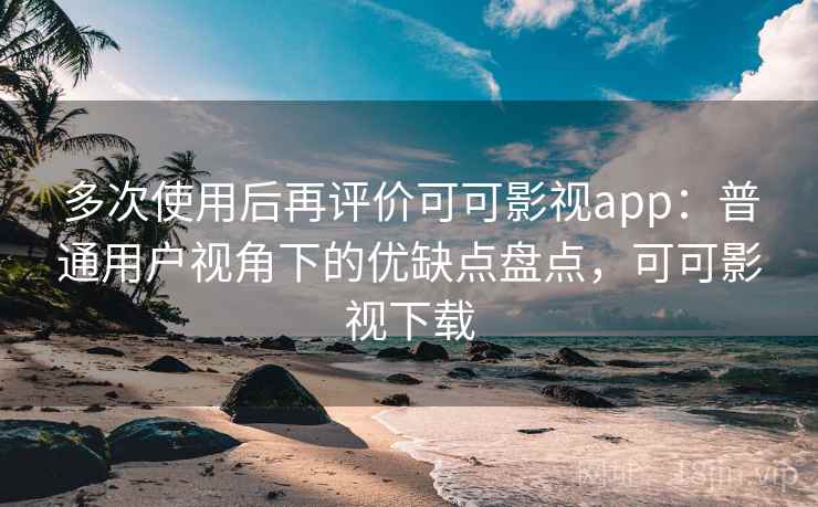 多次使用后再评价可可影视app:普通用户视角下的优缺点盘点,可可影视下载 多次使用后再评价可可影视app:普通用户视角下的优缺点盘点,可可影视下载
