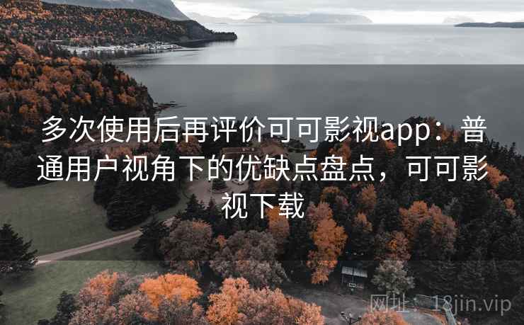 多次使用后再评价可可影视app:普通用户视角下的优缺点盘点,可可影视下载 多次使用后再评价可可影视app:普通用户视角下的优缺点盘点,可可影视下载