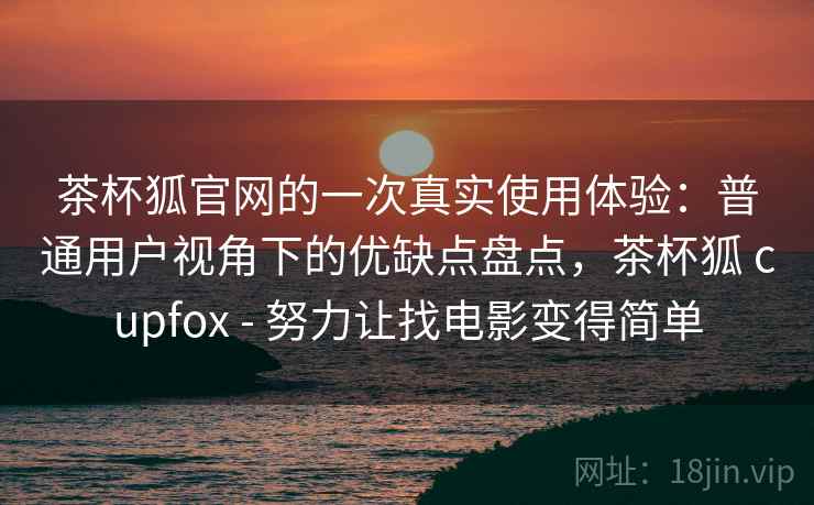 茶杯狐官网的一次真实使用体验：普通用户视角下的优缺点盘点，茶杯狐 cupfox - 努力让找电影变得简单