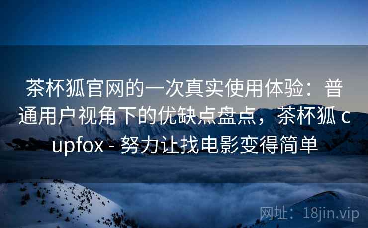 茶杯狐官网的一次真实使用体验：普通用户视角下的优缺点盘点，茶杯狐 cupfox - 努力让找电影变得简单