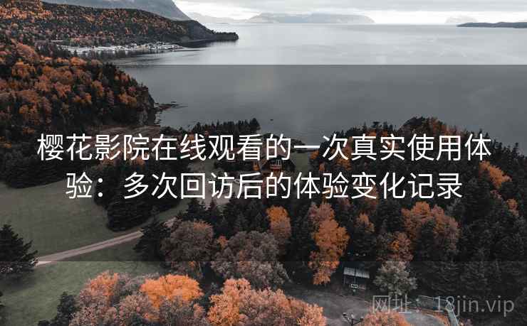 樱花影院在线观看的一次真实使用体验：多次回访后的体验变化记录