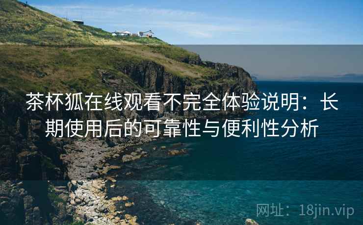 茶杯狐在线观看不完全体验说明：长期使用后的可靠性与便利性分析