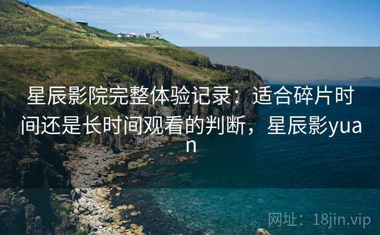 星辰影院完整体验记录：适合碎片时间还是长时间观看的判断，星辰影yuan