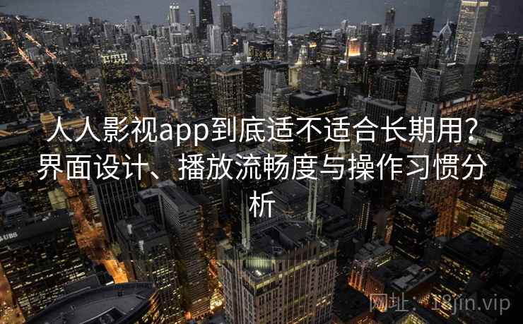 人人影视app到底适不适合长期用？界面设计、播放流畅度与操作习惯分析