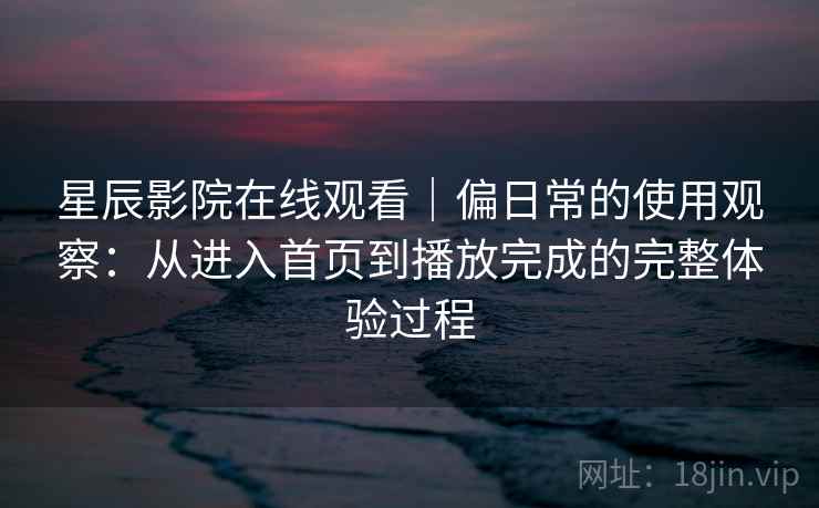 星辰影院在线观看|偏日常的使用观察:从进入首页到播放完成的完整体验过程 星辰影院在线观看|偏日常的使用观察:从进入首页到播放完成的完整体验过程