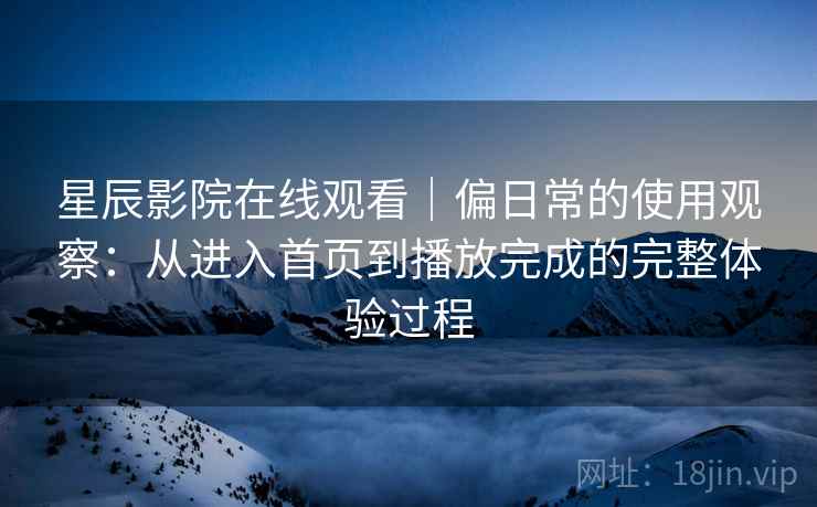 星辰影院在线观看|偏日常的使用观察:从进入首页到播放完成的完整体验过程 星辰影院在线观看|偏日常的使用观察:从进入首页到播放完成的完整体验过程