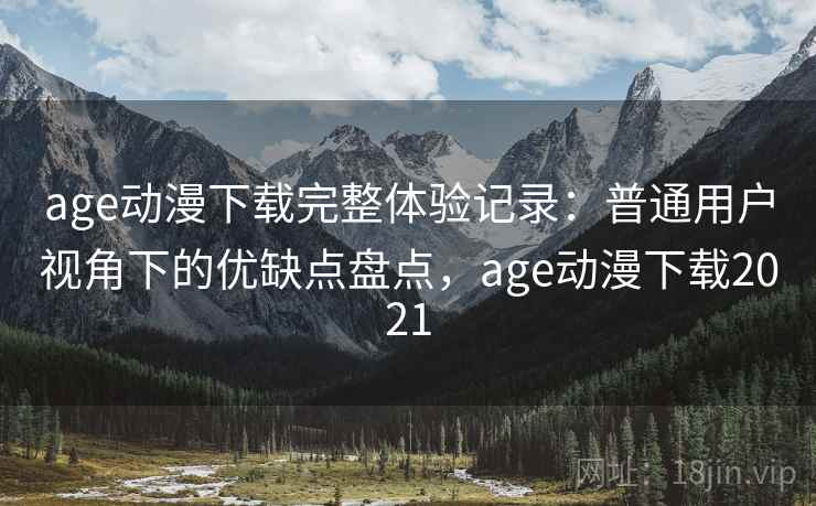 age动漫下载完整体验记录：普通用户视角下的优缺点盘点，age动漫下载2021