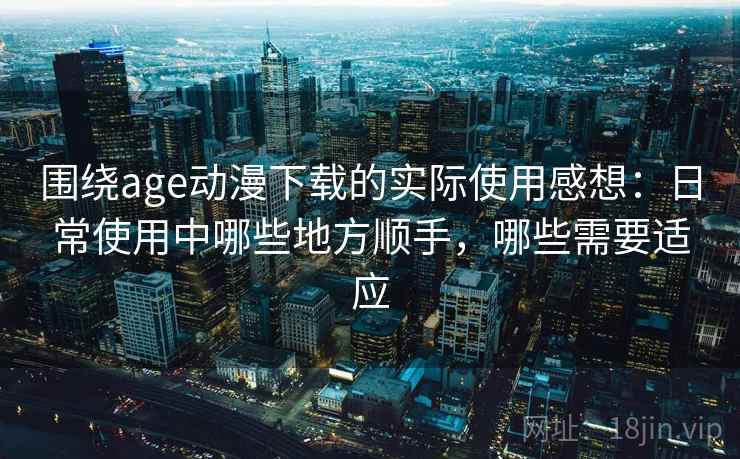 围绕age动漫下载的实际使用感想:日常使用中哪些地方顺手,哪些需要适应 围绕age动漫下载的实际使用感想:日常使用中哪些地方顺手,哪些需要适应