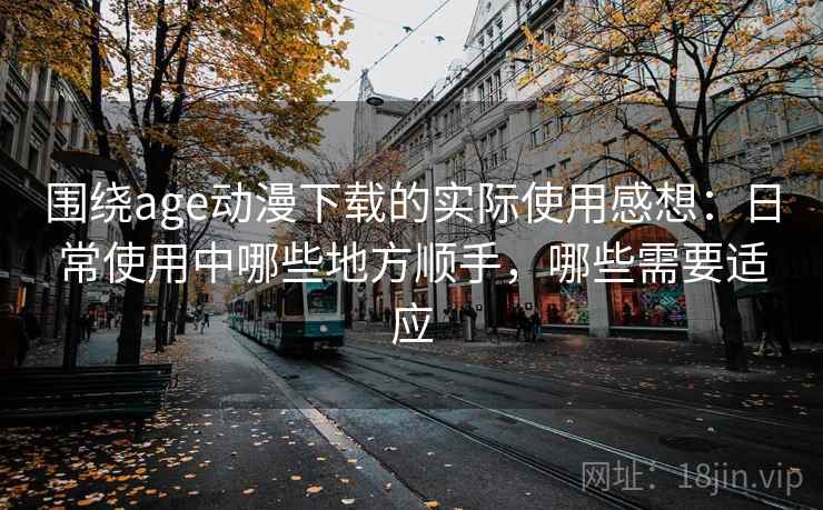 围绕age动漫下载的实际使用感想:日常使用中哪些地方顺手,哪些需要适应 围绕age动漫下载的实际使用感想:日常使用中哪些地方顺手,哪些需要适应