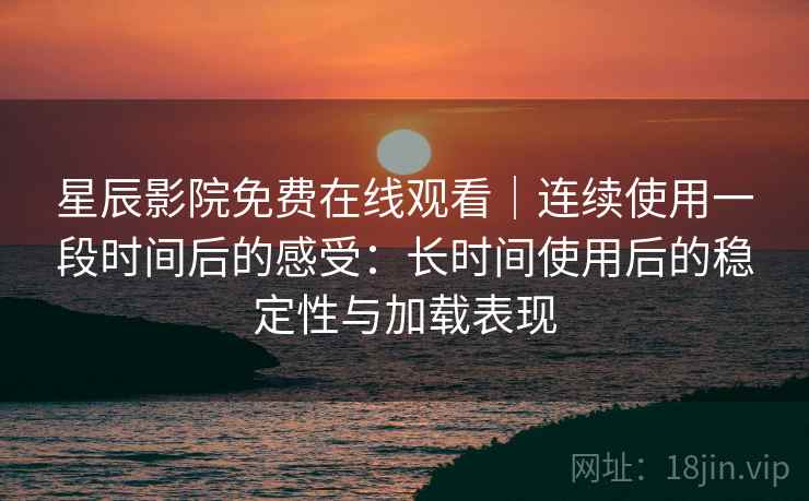 星辰影院免费在线观看｜连续使用一段时间后的感受：长时间使用后的稳定性与加载表现