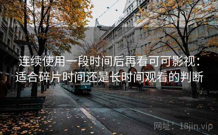 连续使用一段时间后再看可可影视：适合碎片时间还是长时间观看的判断