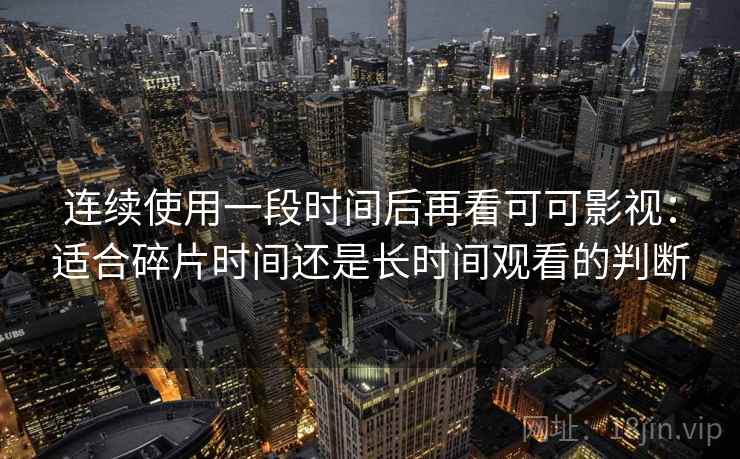连续使用一段时间后再看可可影视：适合碎片时间还是长时间观看的判断