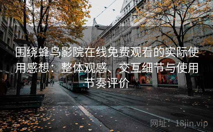 围绕蜂鸟影院在线免费观看的实际使用感想：整体观感、交互细节与使用节奏评价