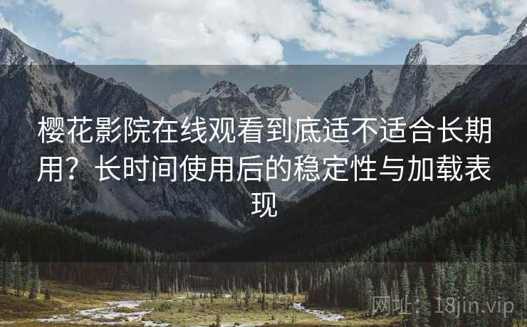樱花影院在线观看到底适不适合长期用?长时间使用后的稳定性与加载表现 樱花影院在线观看到底适不适合长期用?长时间使用后的稳定性与加载表现