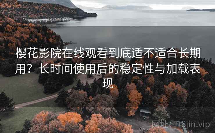 樱花影院在线观看到底适不适合长期用?长时间使用后的稳定性与加载表现 樱花影院在线观看到底适不适合长期用?长时间使用后的稳定性与加载表现