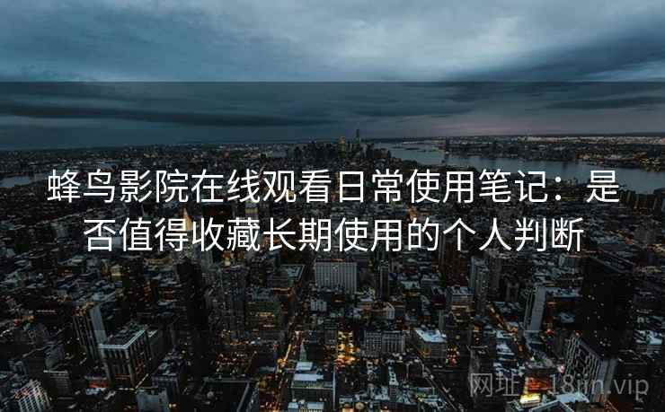 蜂鸟影院在线观看日常使用笔记:是否值得收藏长期使用的个人判断 蜂鸟影院在线观看日常使用笔记:是否值得收藏长期使用的个人判断