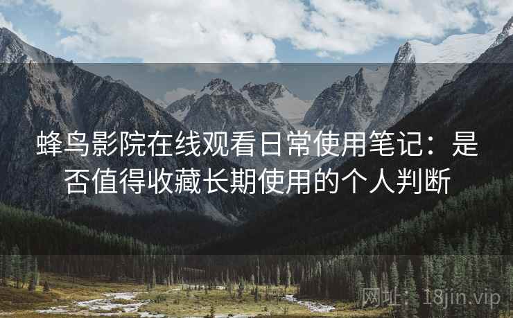 蜂鸟影院在线观看日常使用笔记:是否值得收藏长期使用的个人判断 蜂鸟影院在线观看日常使用笔记:是否值得收藏长期使用的个人判断