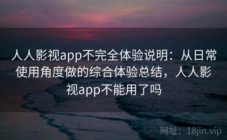 人人影视app不完全体验说明:从日常使用角度做的综合体验总结,人人影视app不能用了吗 人人影视app不完全体验说明:从日常使用角度做的综合体验总结,人人影视app不能用了吗