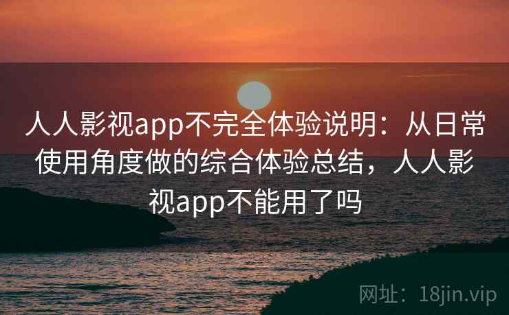 人人影视app不完全体验说明:从日常使用角度做的综合体验总结,人人影视app不能用了吗 人人影视app不完全体验说明:从日常使用角度做的综合体验总结,人人影视app不能用了吗