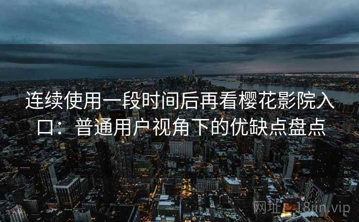 连续使用一段时间后再看樱花影院入口：普通用户视角下的优缺点盘点