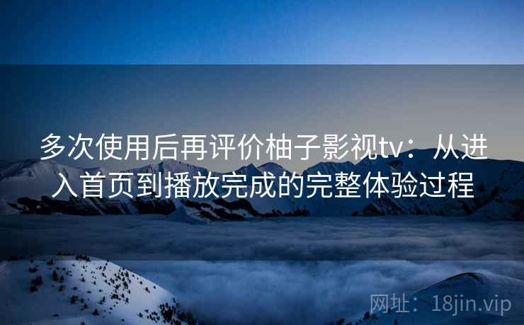 多次使用后再评价柚子影视tv:从进入首页到播放完成的完整体验过程 多次使用后再评价柚子影视tv:从进入首页到播放完成的完整体验过程