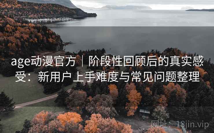 age动漫官方|阶段性回顾后的真实感受:新用户上手难度与常见问题整理 age动漫官方|阶段性回顾后的真实感受:新用户上手难度与常见问题整理