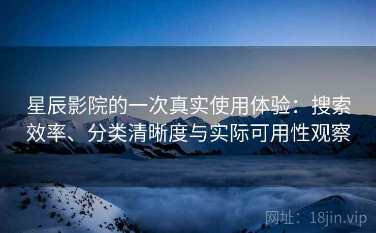 星辰影院的一次真实使用体验：搜索效率、分类清晰度与实际可用性观察