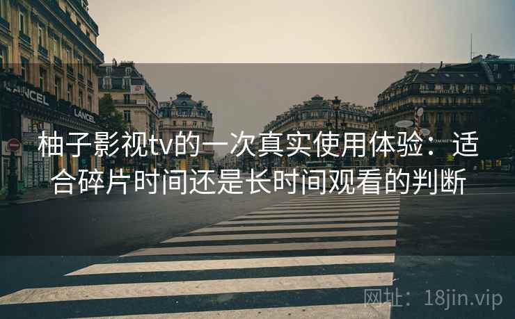 柚子影视tv的一次真实使用体验：适合碎片时间还是长时间观看的判断