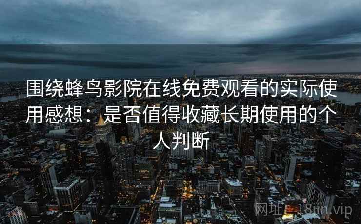 围绕蜂鸟影院在线免费观看的实际使用感想：是否值得收藏长期使用的个人判断