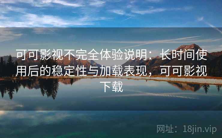 可可影视不完全体验说明：长时间使用后的稳定性与加载表现，可可影视下载