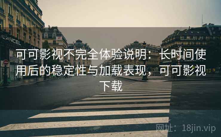 可可影视不完全体验说明：长时间使用后的稳定性与加载表现，可可影视下载