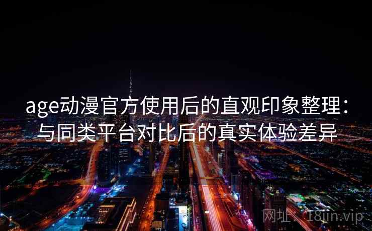 age动漫官方使用后的直观印象整理:与同类平台对比后的真实体验差异 age动漫官方使用后的直观印象整理:与同类平台对比后的真实体验差异