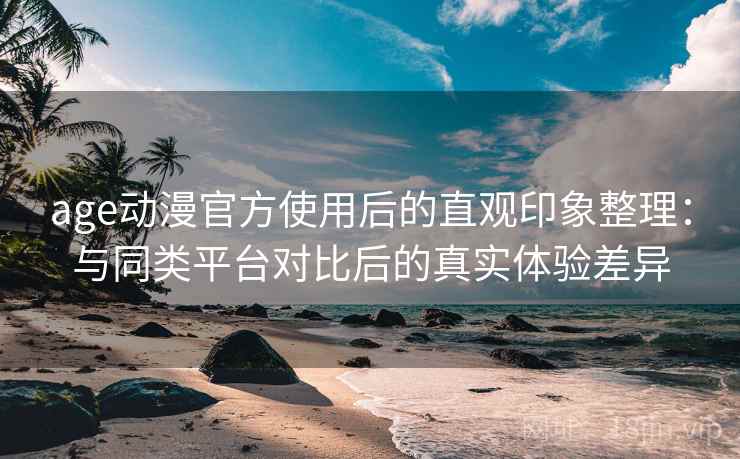 age动漫官方使用后的直观印象整理:与同类平台对比后的真实体验差异 age动漫官方使用后的直观印象整理:与同类平台对比后的真实体验差异