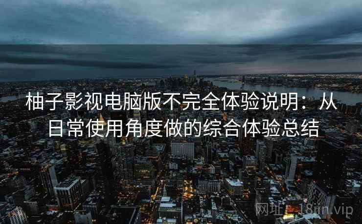 柚子影视电脑版不完全体验说明:从日常使用角度做的综合体验总结 柚子影视电脑版不完全体验说明:从日常使用角度做的综合体验总结