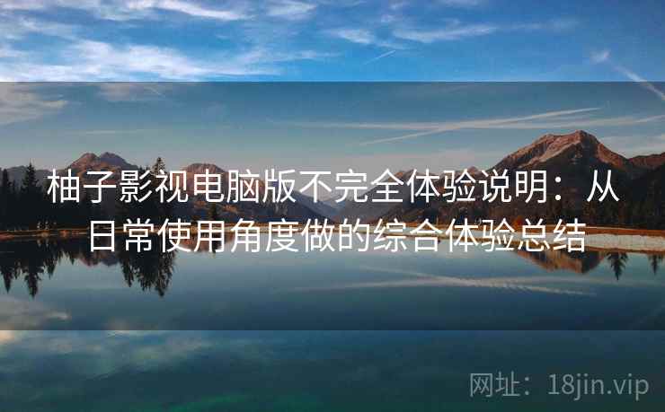 柚子影视电脑版不完全体验说明:从日常使用角度做的综合体验总结 柚子影视电脑版不完全体验说明:从日常使用角度做的综合体验总结