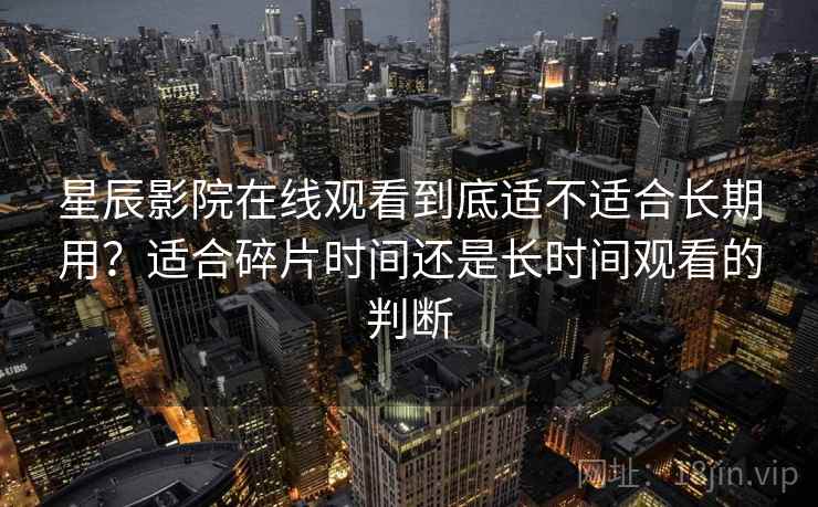 星辰影院在线观看到底适不适合长期用?适合碎片时间还是长时间观看的判断 星辰影院在线观看到底适不适合长期用?适合碎片时间还是长时间观看的判断