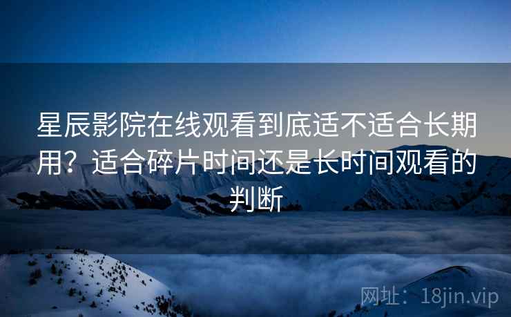 星辰影院在线观看到底适不适合长期用?适合碎片时间还是长时间观看的判断 星辰影院在线观看到底适不适合长期用?适合碎片时间还是长时间观看的判断